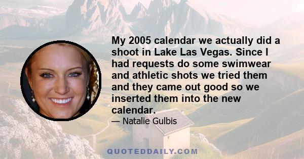 My 2005 calendar we actually did a shoot in Lake Las Vegas. Since I had requests do some swimwear and athletic shots we tried them and they came out good so we inserted them into the new calendar.