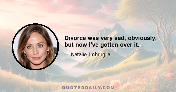 Divorce was very sad, obviously, but now I've gotten over it.