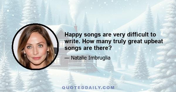 Happy songs are very difficult to write. How many truly great upbeat songs are there?