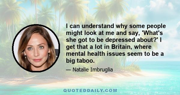 I can understand why some people might look at me and say, 'What's she got to be depressed about?' I get that a lot in Britain, where mental health issues seem to be a big taboo.