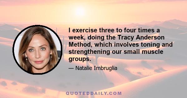 I exercise three to four times a week, doing the Tracy Anderson Method, which involves toning and strengthening our small muscle groups.