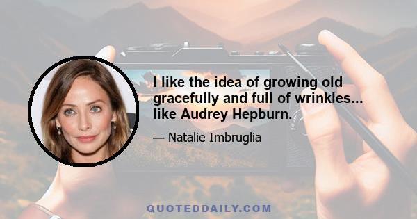 I like the idea of growing old gracefully and full of wrinkles... like Audrey Hepburn.