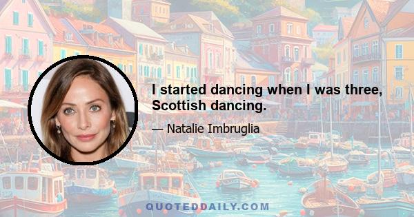 I started dancing when I was three, Scottish dancing.