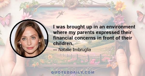 I was brought up in an environment where my parents expressed their financial concerns in front of their children.