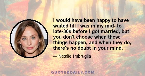 I would have been happy to have waited till I was in my mid- to late-30s before I got married, but you don't choose when these things happen, and when they do, there's no doubt in your mind.