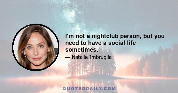 I'm not a nightclub person, but you need to have a social life sometimes.