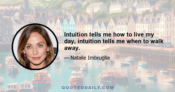 Intuition tells me how to live my day, intuition tells me when to walk away.