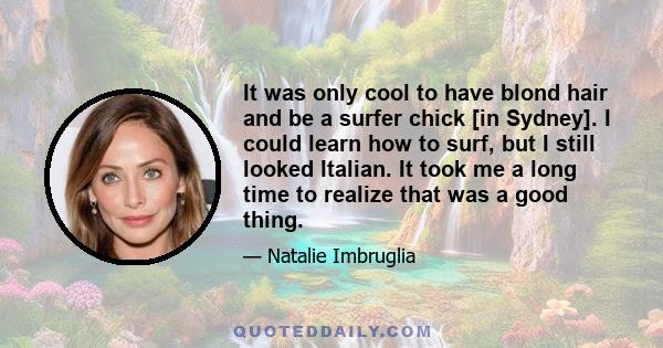 It was only cool to have blond hair and be a surfer chick [in Sydney]. I could learn how to surf, but I still looked Italian. It took me a long time to realize that was a good thing.