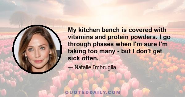 My kitchen bench is covered with vitamins and protein powders. I go through phases when I'm sure I'm taking too many - but I don't get sick often.