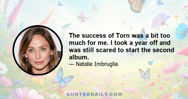 The success of Torn was a bit too much for me. I took a year off and was still scared to start the second album.