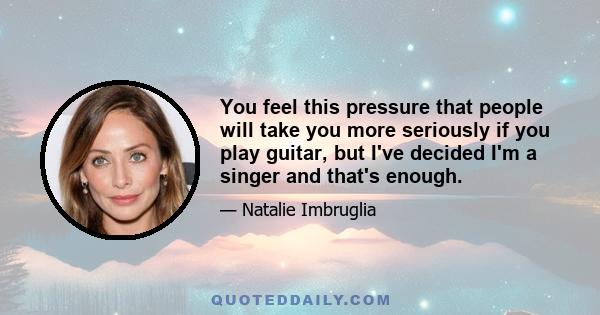 You feel this pressure that people will take you more seriously if you play guitar, but I've decided I'm a singer and that's enough.