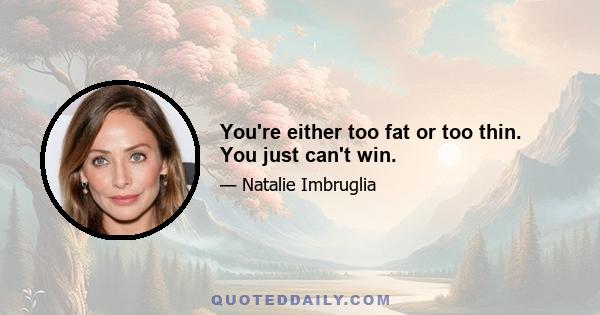 You're either too fat or too thin. You just can't win.