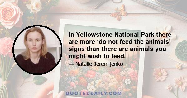 In Yellowstone National Park there are more ‘do not feed the animals’ signs than there are animals you might wish to feed.