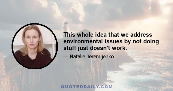 This whole idea that we address environmental issues by not doing stuff just doesn't work.