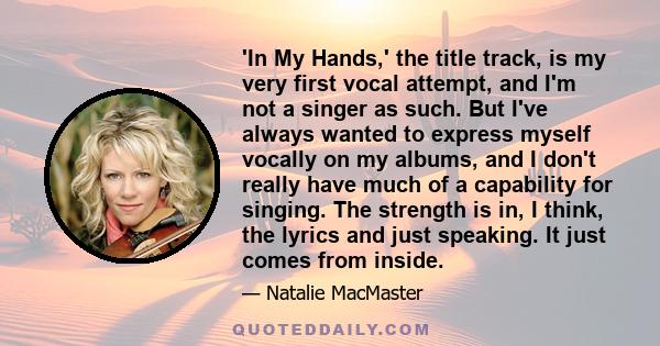 'In My Hands,' the title track, is my very first vocal attempt, and I'm not a singer as such. But I've always wanted to express myself vocally on my albums, and I don't really have much of a capability for singing. The