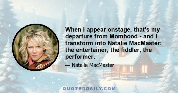 When I appear onstage, that's my departure from Momhood - and I transform into Natalie MacMaster: the entertainer, the fiddler, the performer.