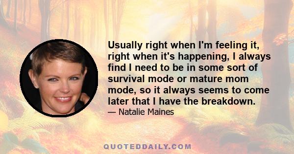 Usually right when I'm feeling it, right when it's happening, I always find I need to be in some sort of survival mode or mature mom mode, so it always seems to come later that I have the breakdown.