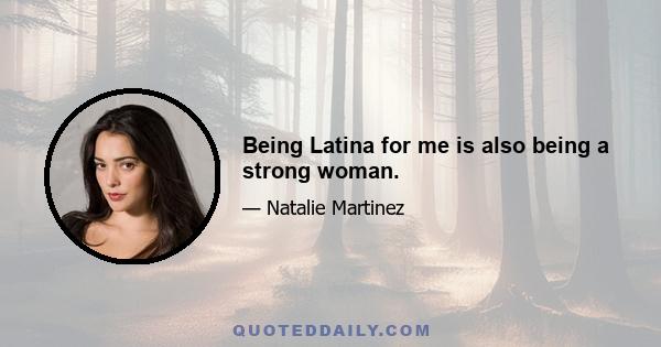 Being Latina for me is also being a strong woman.