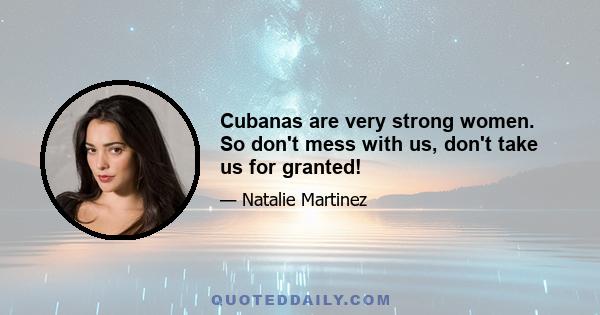 Cubanas are very strong women. So don't mess with us, don't take us for granted!