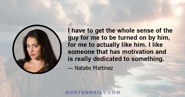 I have to get the whole sense of the guy for me to be turned on by him, for me to actually like him. I like someone that has motivation and is really dedicated to something.