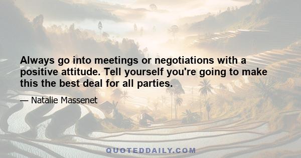 Always go into meetings or negotiations with a positive attitude. Tell yourself you're going to make this the best deal for all parties.