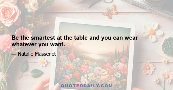 Be the smartest at the table and you can wear whatever you want.