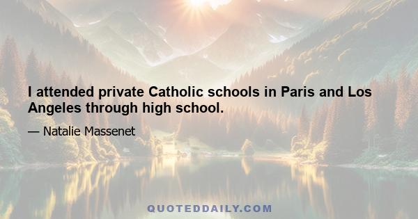 I attended private Catholic schools in Paris and Los Angeles through high school.