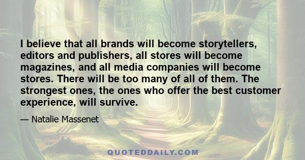 I believe that all brands will become storytellers, editors and publishers, all stores will become magazines, and all media companies will become stores. There will be too many of all of them. The strongest ones, the