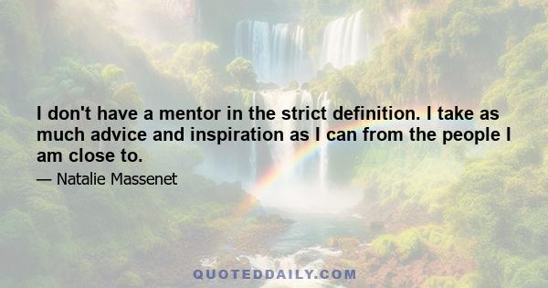 I don't have a mentor in the strict definition. I take as much advice and inspiration as I can from the people I am close to.