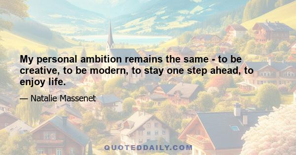 My personal ambition remains the same - to be creative, to be modern, to stay one step ahead, to enjoy life.