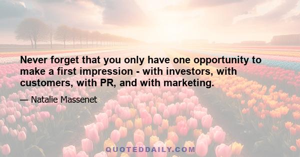 Never forget that you only have one opportunity to make a first impression - with investors, with customers, with PR, and with marketing.