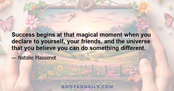 Success begins at that magical moment when you declare to yourself, your friends, and the universe that you believe you can do something different.