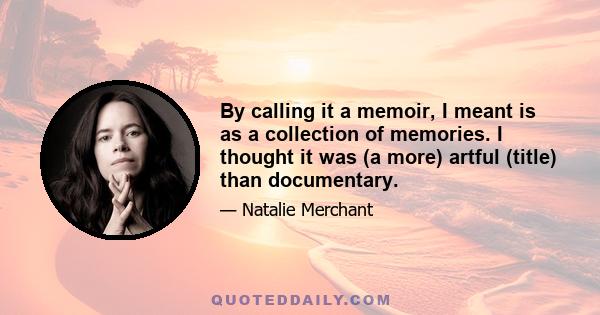 By calling it a memoir, I meant is as a collection of memories. I thought it was (a more) artful (title) than documentary.