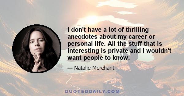 I don't have a lot of thrilling anecdotes about my career or personal life. All the stuff that is interesting is private and I wouldn't want people to know.