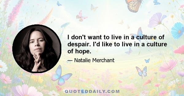 I don't want to live in a culture of despair. I'd like to live in a culture of hope.