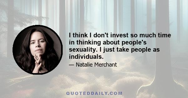 I think I don't invest so much time in thinking about people's sexuality. I just take people as individuals.