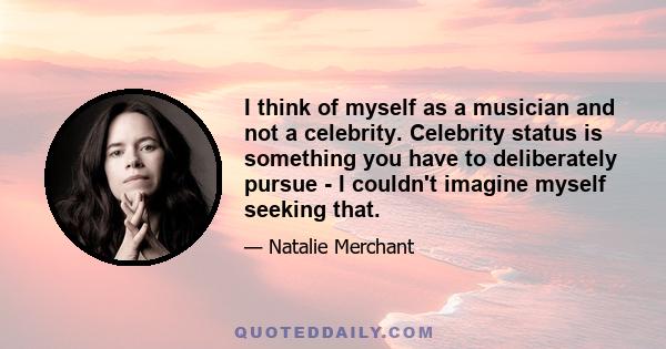 I think of myself as a musician and not a celebrity. Celebrity status is something you have to deliberately pursue - I couldn't imagine myself seeking that.