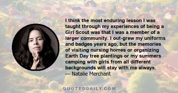 I think the most enduring lesson I was taught through my experiences of being a Girl Scout was that I was a member of a larger community. I out-grew my uniforms and badges years ago, but the memories of visiting nursing 