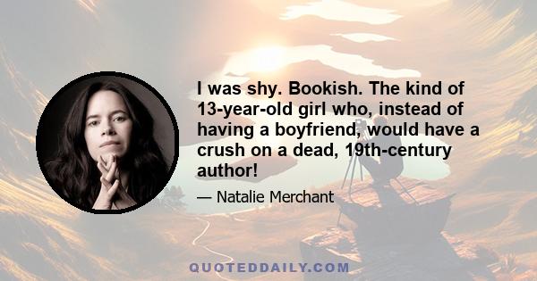 I was shy. Bookish. The kind of 13-year-old girl who, instead of having a boyfriend, would have a crush on a dead, 19th-century author!