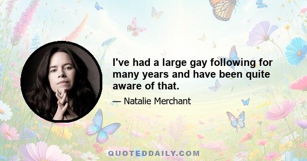 I've had a large gay following for many years and have been quite aware of that.