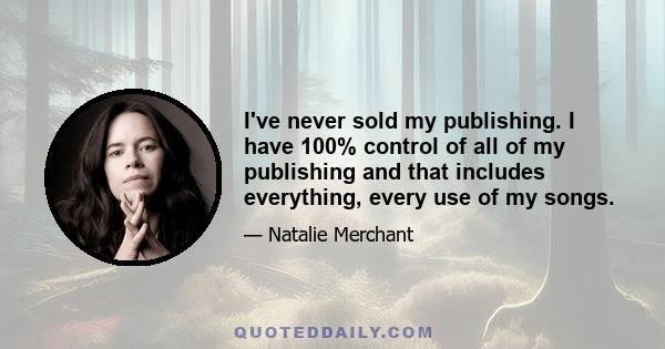 I've never sold my publishing. I have 100% control of all of my publishing and that includes everything, every use of my songs.