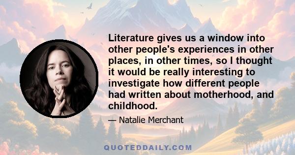 Literature gives us a window into other people's experiences in other places, in other times, so I thought it would be really interesting to investigate how different people had written about motherhood, and childhood.