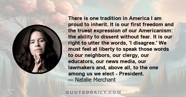 There is one tradition in America I am proud to inherit. It is our first freedom and the truest expression of our Americanism: the ability to dissent without fear. It is our right to utter the words, 'I disagree.' We