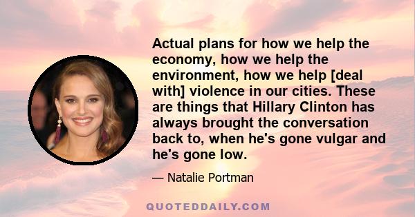 Actual plans for how we help the economy, how we help the environment, how we help [deal with] violence in our cities. These are things that Hillary Clinton has always brought the conversation back to, when he's gone