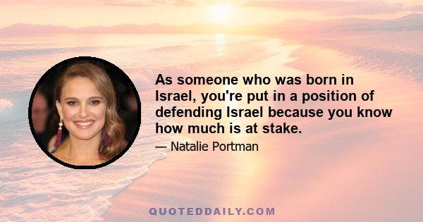 As someone who was born in Israel, you're put in a position of defending Israel because you know how much is at stake.