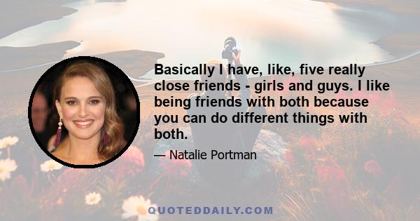 Basically I have, like, five really close friends - girls and guys. I like being friends with both because you can do different things with both.