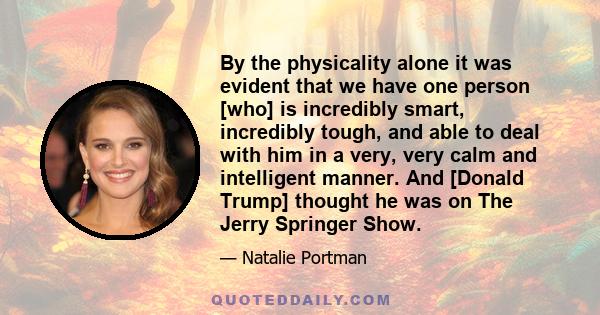 By the physicality alone it was evident that we have one person [who] is incredibly smart, incredibly tough, and able to deal with him in a very, very calm and intelligent manner. And [Donald Trump] thought he was on