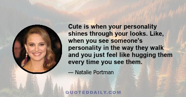 Cute is when your personality shines through your looks. Like, when you see someone's personality in the way they walk and you just feel like hugging them every time you see them.