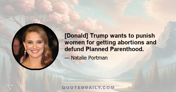 [Donald] Trump wants to punish women for getting abortions and defund Planned Parenthood.