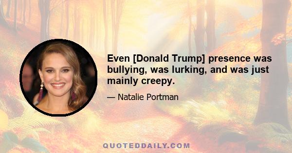 Even [Donald Trump] presence was bullying, was lurking, and was just mainly creepy.